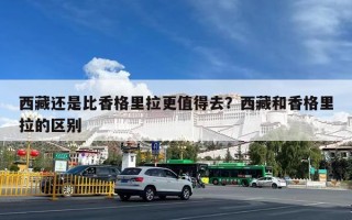 西藏还是比香格里拉更值得去？西藏和香格里拉的区别
