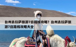 台州去拉萨旅游7日路线攻略？台州去拉萨旅游7日路线攻略大全