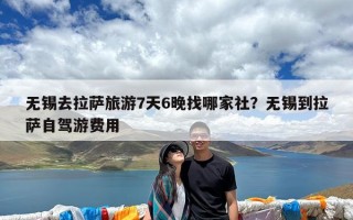 无锡去拉萨旅游7天6晚找哪家社？无锡到拉萨自驾游费用