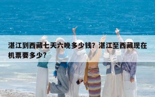 湛江到西藏七天六晚多少钱？湛江至西藏现在机票要多少?
