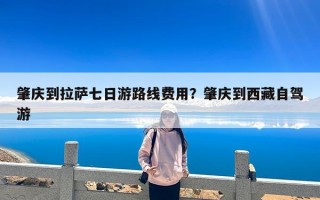 肇庆到拉萨七日游路线费用？肇庆到西藏自驾游