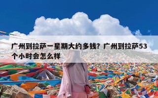 广州到拉萨一星期大约多钱？广州到拉萨53个小时会怎么样