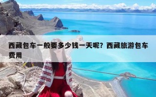 西藏包车一般要多少钱一天呢？西藏旅游包车费用