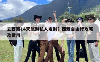 去西藏14天旅游私人定制？西藏自由行攻略及费用