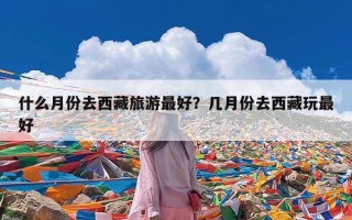 什么月份去西藏旅游最好？几月份去西藏玩最好