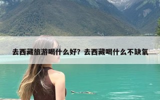 去西藏旅游喝什么好？去西藏喝什么不缺氧