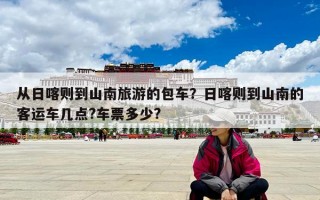 从日喀则到山南旅游的包车？日喀则到山南的客运车几点?车票多少?