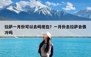 拉萨一月份可以去吗现在？一月份去拉萨会很冷吗