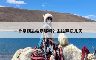 一个星期去拉萨够吗？去拉萨玩几天