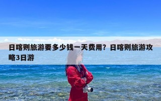 日喀则旅游要多少钱一天费用？日喀则旅游攻略3日游