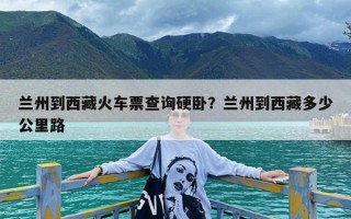 兰州到西藏火车票查询硬卧？兰州到西藏多少公里路
