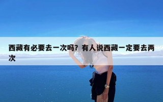 西藏有必要去一次吗？有人说西藏一定要去两次