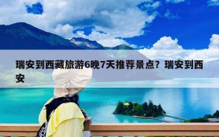 瑞安到西藏旅游6晚7天推荐景点？瑞安到西安