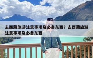去西藏旅游注意事项及必备东西？去西藏旅游注意事项及必备东西