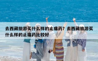 去西藏旅游买什么样的止痛药？去西藏旅游买什么样的止痛药比较好