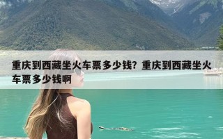 重庆到西藏坐火车票多少钱？重庆到西藏坐火车票多少钱啊