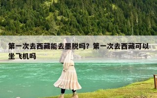 第一次去西藏能去墨脱吗？第一次去西藏可以坐飞机吗