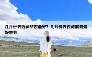 几月份去西藏旅游最好？几月份去西藏旅游最好季节