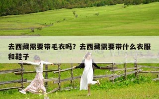 去西藏需要带毛衣吗？去西藏需要带什么衣服和鞋子