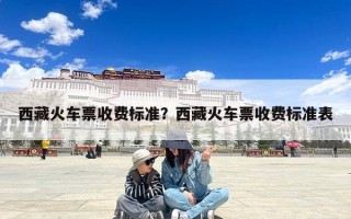 西藏火车票收费标准？西藏火车票收费标准表