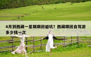 4月到西藏一星期跟团避坑？西藏跟团自驾游多少钱一次