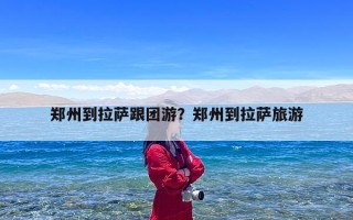 郑州到拉萨跟团游？郑州到拉萨旅游