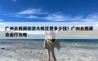 广州去西藏旅游大概花费多少钱？广州去西藏自由行攻略