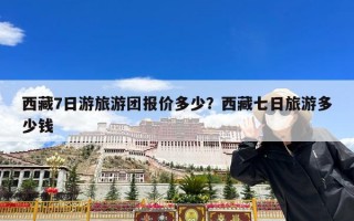 西藏7日游旅游团报价多少？西藏七日旅游多少钱