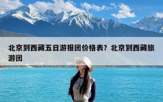 北京到西藏五日游报团价格表？北京到西藏旅游团