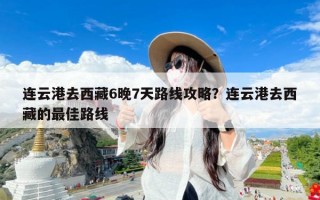 连云港去西藏6晚7天路线攻略？连云港去西藏的最佳路线