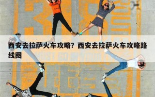 西安去拉萨火车攻略？西安去拉萨火车攻略路线图