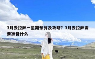 3月去拉萨一星期预算及攻略？3月去拉萨需要准备什么