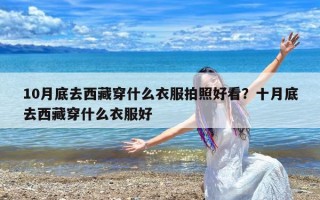 10月底去西藏穿什么衣服拍照好看？十月底去西藏穿什么衣服好