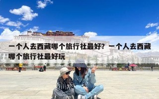 一个人去西藏哪个旅行社最好？一个人去西藏哪个旅行社最好玩