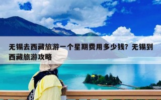 无锡去西藏旅游一个星期费用多少钱？无锡到西藏旅游攻略
