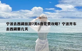 宁波去西藏旅游7天6夜花费攻略？宁波开车去西藏要几天