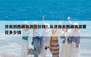 济南到西藏旅游团价钱？从济南去西藏旅游要花多少钱