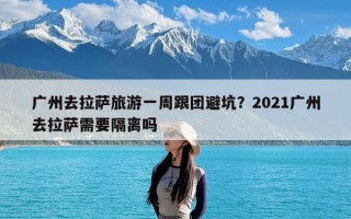 广州去拉萨旅游一周跟团避坑？2021广州去拉萨需要隔离吗