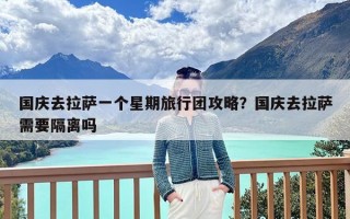 国庆去拉萨一个星期旅行团攻略？国庆去拉萨需要隔离吗