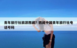 青年旅行社旅游西藏？西藏中国青年旅行社电话号码