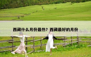 西藏什么月份最热？西藏最好的月份