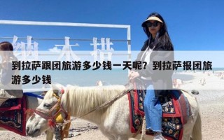 到拉萨跟团旅游多少钱一天呢？到拉萨报团旅游多少钱