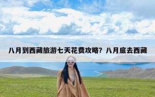 八月到西藏旅游七天花费攻略？八月底去西藏