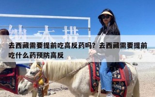 去西藏需要提前吃高反药吗？去西藏需要提前吃什么药预防高反