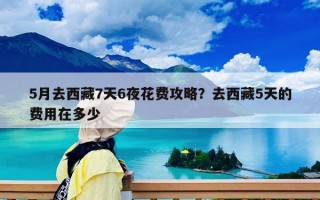 5月去西藏7天6夜花费攻略？去西藏5天的费用在多少