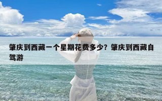 肇庆到西藏一个星期花费多少？肇庆到西藏自驾游