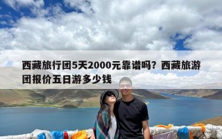 西藏旅行团5天2000元靠谱吗？西藏旅游团报价五日游多少钱