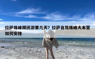 拉萨珠峰跟团游要几天？拉萨自驾珠峰大本营如何安排