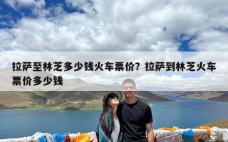 拉萨至林芝多少钱火车票价？拉萨到林芝火车票价多少钱