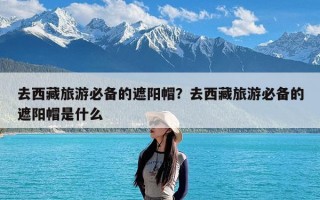 去西藏旅游必备的遮阳帽？去西藏旅游必备的遮阳帽是什么